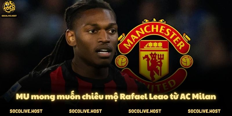 MU mong muốn chiêu mộ Rafael Leao từ AC Milan