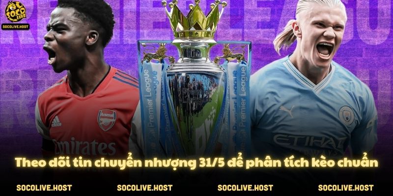 Theo dõi tin chuyển nhượng 31/5 để phân tích kèo chuẩn