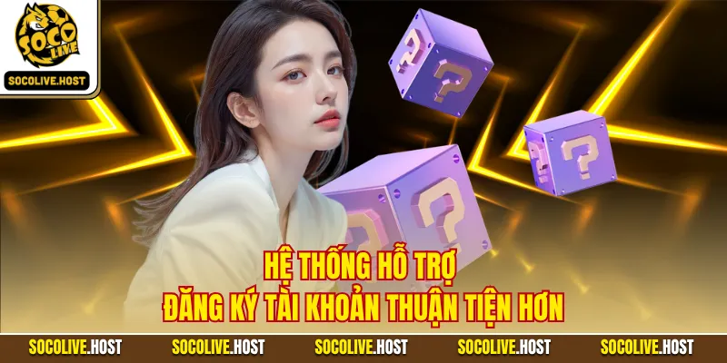 Hệ thống hỗ trợ đăng ký tài khoản thuận tiện hơn